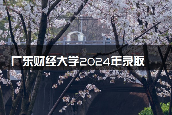 广东财经大学2024年录取分数线 各专业录取最低分及位次