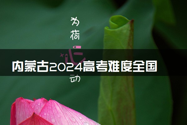 内蒙古2024高考难度全国排名第几 附历年高考难度趋势