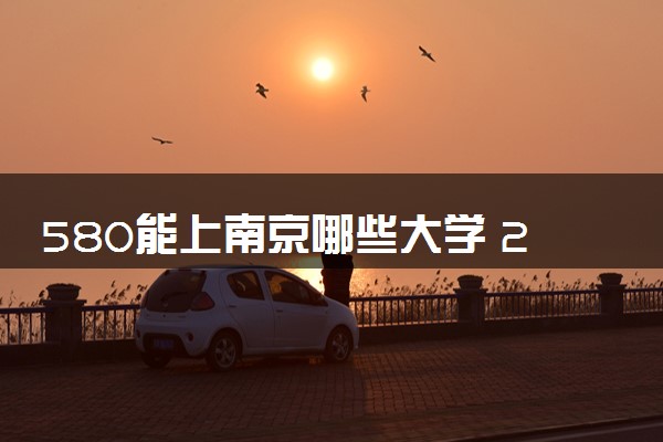 580能上南京哪些大学 2024哪些院校值得报考