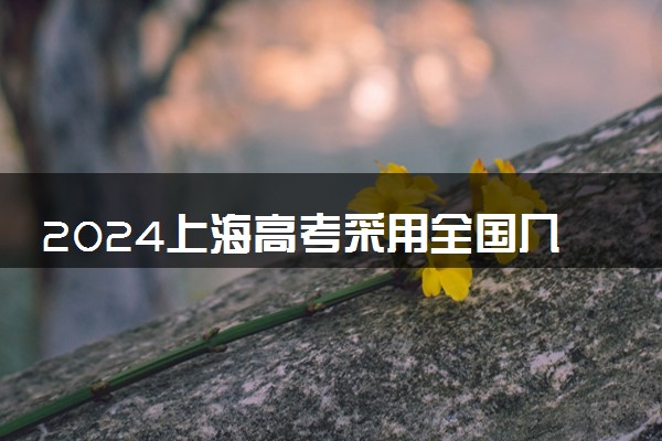 2024上海高考采用全国几卷 使用什么卷考试
