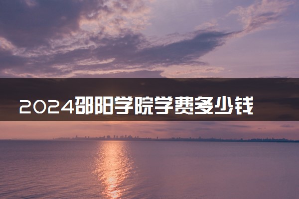 2024邵阳学院学费多少钱一年 各专业收费标准