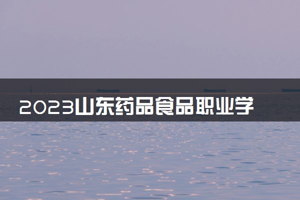 2023山东药品食品职业学院中外合作办学录取分数线 最低多少分能上