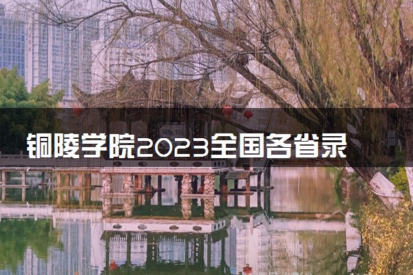 铜陵学院2023全国各省录取分数线及最低位次 高考多少分能上
