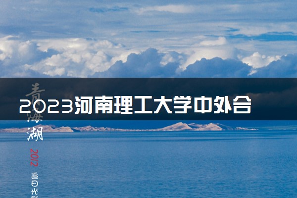 2023河南理工大学中外合作办学录取分数线 最低多少分能上