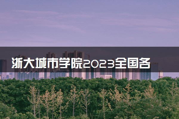 浙大城市学院2023全国各省录取分数线及最低位次 高考多少分能上