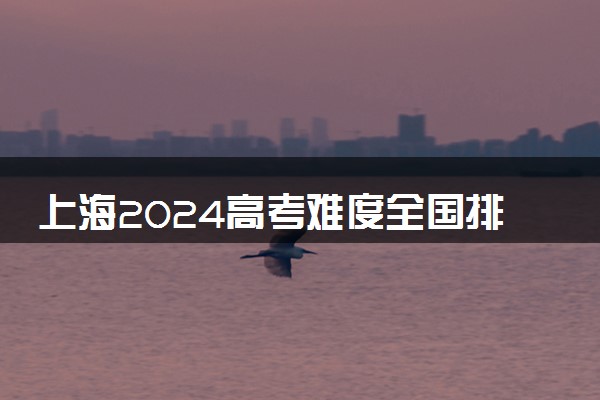 上海2024高考难度全国排名第几 附历年高考难度趋势