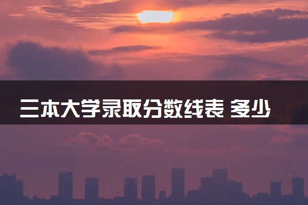 三本大学录取分数线表 多少分能上三本