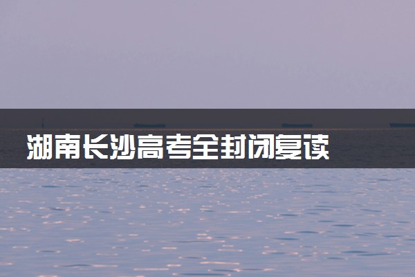 湖南长沙高考全封闭复读