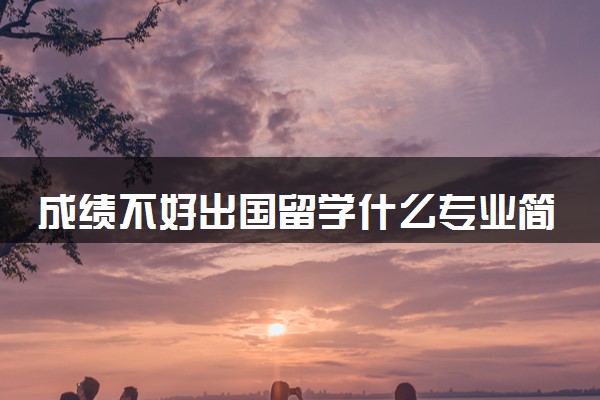 成绩不好出国留学什么专业简单 选哪个好毕业