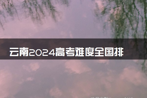 云南2024高考难度全国排名第几 附历年高考难度趋势