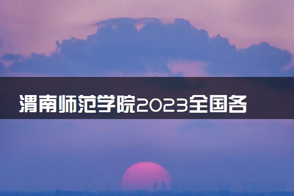 渭南师范学院2023全国各省录取分数线及最低位次 高考多少分能上