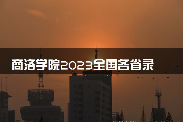 商洛学院2023全国各省录取分数线及最低位次 高考多少分能上