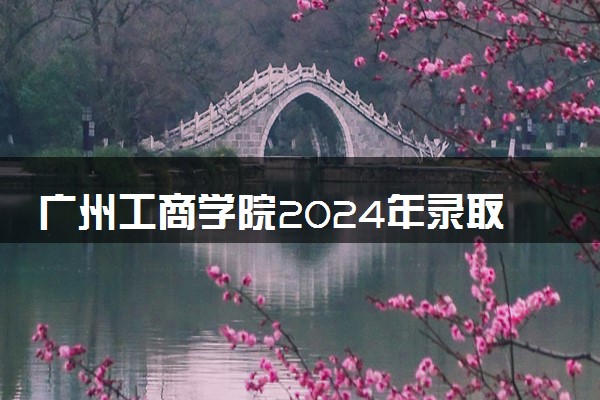 广州工商学院2024年录取分数线 各专业录取最低分及位次