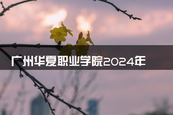 广州华夏职业学院2024年录取分数线 各专业录取最低分及位次