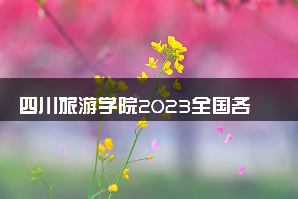 四川旅游学院2023全国各省录取分数线及最低位次 高考多少分能上