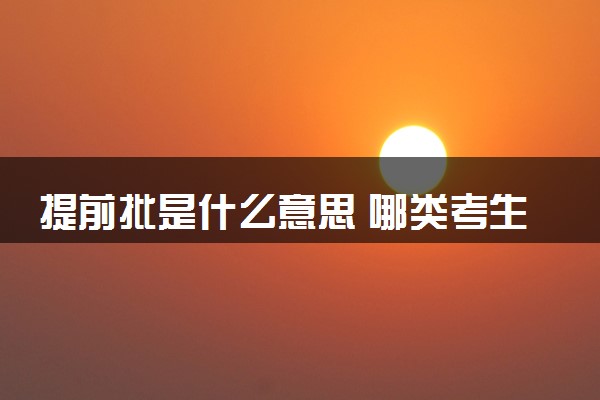 提前批是什么意思 哪类考生适合报提前批