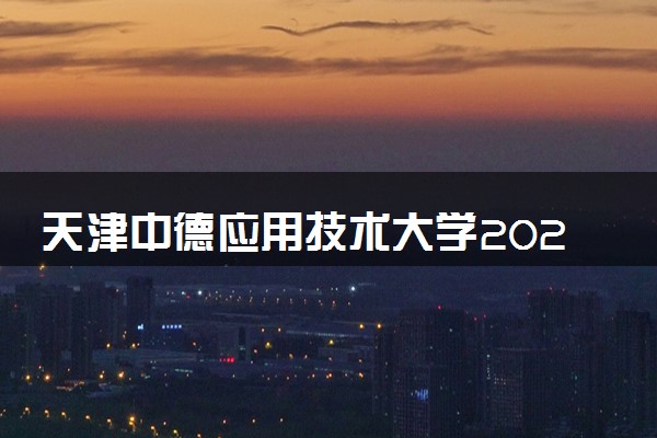 天津中德应用技术大学2023全国各省录取分数线及最低位次 高考多少分能上