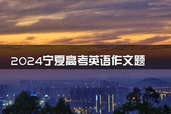 2024宁夏高考英语作文题目预测及范文