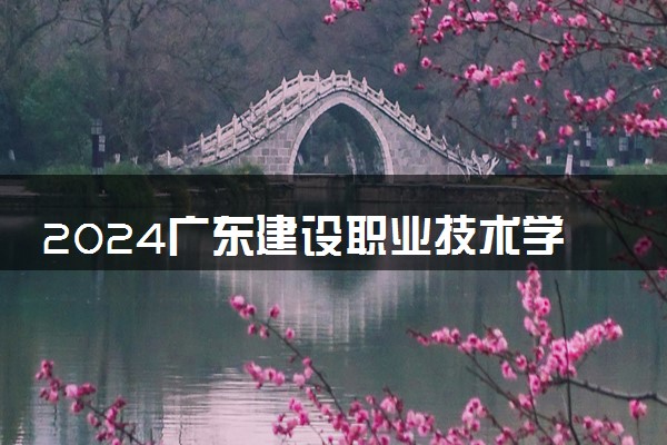 2024广东建设职业技术学院学费多少钱一年 各专业收费标准
