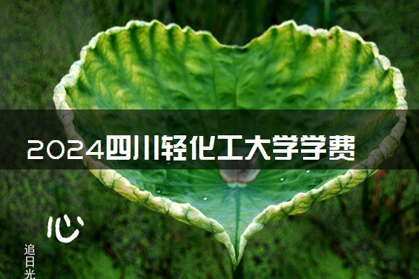2024四川轻化工大学学费多少钱一年 各专业收费标准