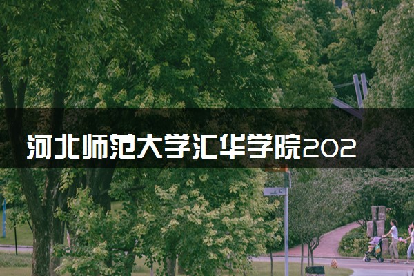 河北师范大学汇华学院2023全国各省录取分数线及最低位次 高考多少分能上