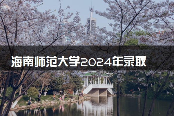海南师范大学2024年录取分数线 各专业录取最低分及位次