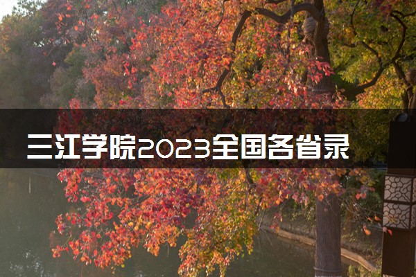 三江学院2023全国各省录取分数线及最低位次 高考多少分能上