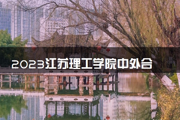 2023江苏理工学院中外合作办学录取分数线 最低多少分能上