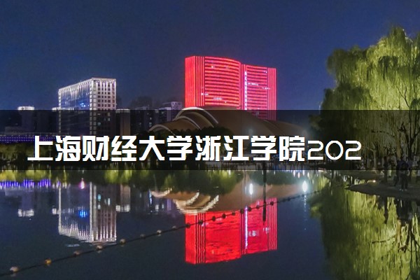上海财经大学浙江学院2023全国各省录取分数线及最低位次 高考多少分能上