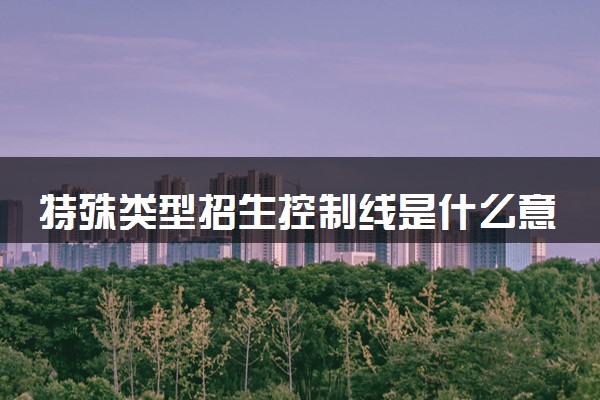 特殊类型招生控制线是什么意思 和一本线有什么区别