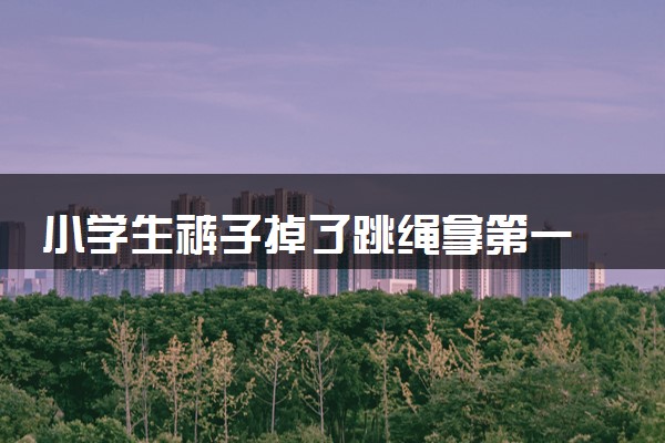 小学生裤子掉了跳绳拿第一 有信念必成大器