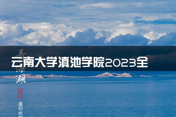 云南大学滇池学院2023全国各省录取分数线及最低位次 高考多少分能上