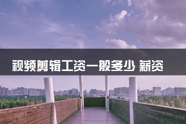 视频剪辑工资一般多少 薪资待遇高吗