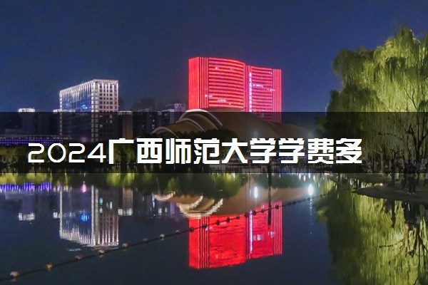 2024广西师范大学学费多少钱一年 各专业收费标准