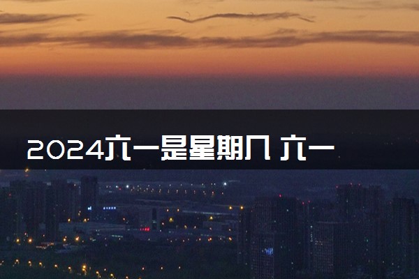 2024六一是星期几 六一儿童节放不放假