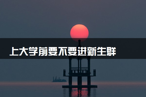 上大学前要不要进新生群