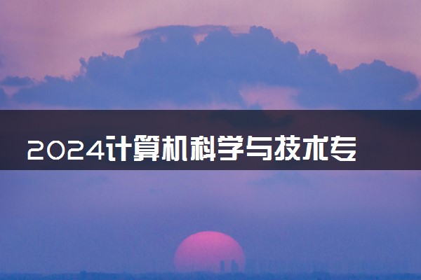 2024计算机科学与技术专业就业前景 学什么