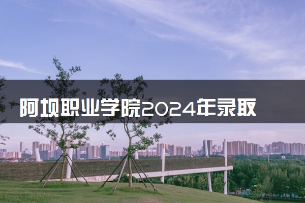 阿坝职业学院2024年录取分数线 各专业录取最低分及位次