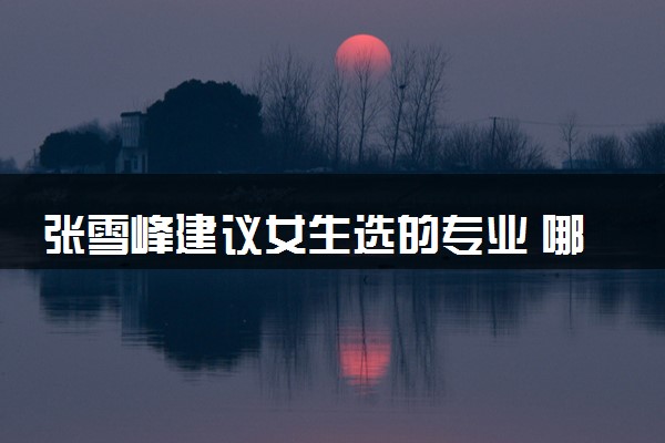 张雪峰建议女生选的专业 哪些专业前景好