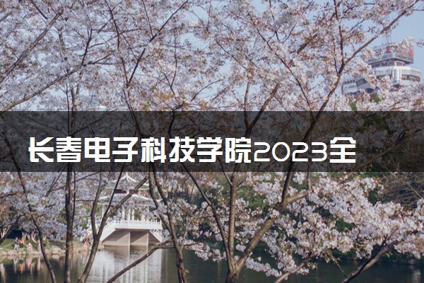 长春电子科技学院2023全国各省录取分数线及最低位次 高考多少分能上