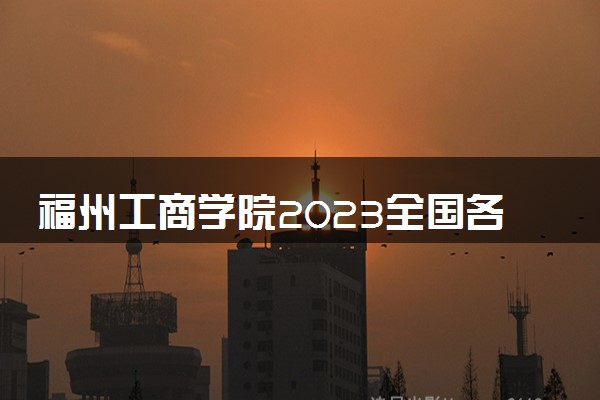 福州工商学院2023全国各省录取分数线及最低位次 高考多少分能上