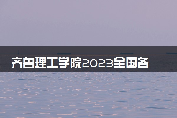 齐鲁理工学院2023全国各省录取分数线及最低位次 高考多少分能上