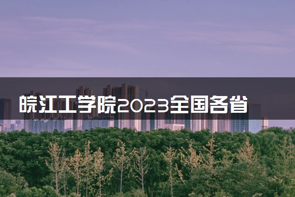 皖江工学院2023全国各省录取分数线及最低位次 高考多少分能上