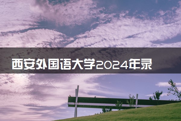 西安外国语大学2024年录取分数线 各专业录取最低分及位次