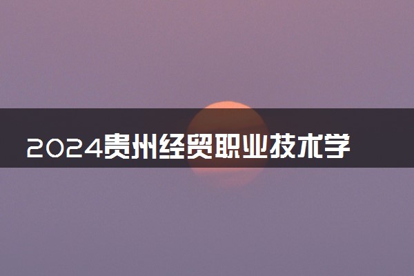 2024贵州经贸职业技术学院学费多少钱一年 各专业收费标准