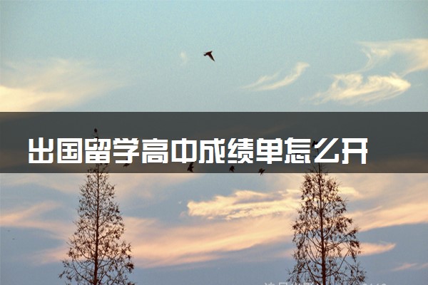 出国留学高中成绩单怎么开 开具方式有哪些