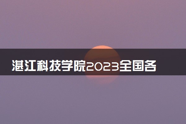 湛江科技学院2023全国各省录取分数线及最低位次 高考多少分能上