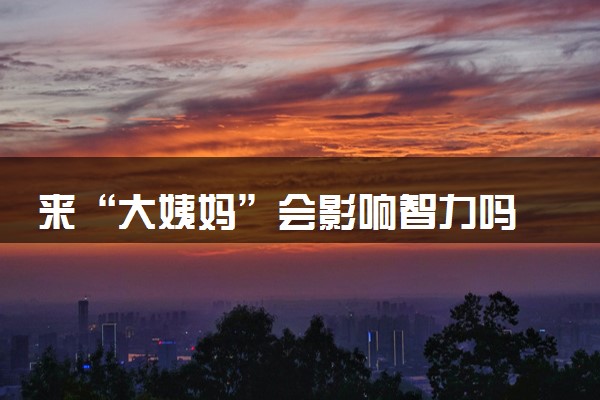 来“大姨妈”会影响智力吗