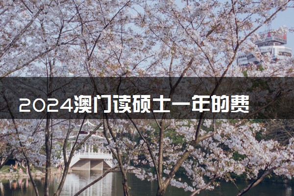 2024澳门读硕士一年的费用 需要什么条件