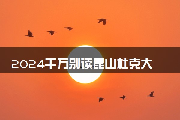 2024千万别读昆山杜克大学了 是野鸡学校吗